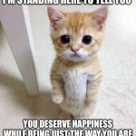 el gato | I'M STANDING HERE TO TELL YOU; YOU DESERVE HAPPINESS WHILE BEING JUST THE WAY YOU ARE | image tagged in el gato | made w/ Imgflip meme maker