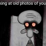 Squidward's Suicide | Looking at old photos of yourself | image tagged in squidward's suicide | made w/ Imgflip meme maker