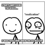 OhNoes | STARTS WATCHING THE VIDEO.... IT WAS THEN TIMMY KNEW THE JIG WAS UP! | image tagged in mini realization | made w/ Imgflip meme maker