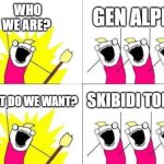 someone cancel skibidi | WHO WE ARE? GEN ALPHA; SKIBIDI TOILET; WHAT DO WE WANT? | image tagged in memes,what do we want,gen alpha,skibidi toilet,skibidi toilet sucks | made w/ Imgflip meme maker