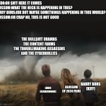 What's Happening in this World.... | LIDDO:OH $H!T HERE IT COMES
BLOSSOM:WHAT THE HECK IS HAPPENING IN THIS?
BARRY BUNS:IDK BUT MAYBE SOMETHINGS HAPPENING IN THIS WORLD?
BLOSSOM:OH CRAP NO, THIS IS NOT GOOD; THE BULL$H!T DRAMAS
THE CONTENT FARMS
THE TROUBLEMAKING ASSASSINS
AND THE CYBERBULLIES; BARRY BUNS
(KIFF); BLOSSOM
(IF 2024 FILM); LIDDO
(KINDERWOOD) | image tagged in twisters of 3 people,twisters,meme,roleplaying,roleplay,out of context | made w/ Imgflip meme maker