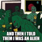 Lizard People Party response to Aliens | AND THEN I TOLD THEM I WAS AN ALIEN | image tagged in lizard people party,aliens | made w/ Imgflip meme maker