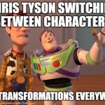 W meme | CHRIS TYSON SWITCHING BETWEEN CHARACTERS; EPIC TRANSFORMATIONS EVERYWHERE | image tagged in memes,x x everywhere | made w/ Imgflip meme maker