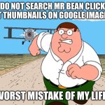 Stop ruining or childhood! | DO NOT SEARCH MR BEAN CLICK BAIT THUMBNAILS ON GOOGLE IMAGES!!! WORST MISTAKE OF MY LIFE! | image tagged in peter griffin running away | made w/ Imgflip meme maker