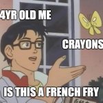 im hungy | 4YR OLD ME; CRAYONS; IS THIS A FRENCH FRY | image tagged in memes,is this a pigeon | made w/ Imgflip meme maker