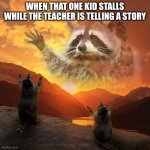 racoon praise | WHEN THAT ONE KID STALLS WHILE THE TEACHER IS TELLING A STORY | image tagged in racoon praise | made w/ Imgflip meme maker