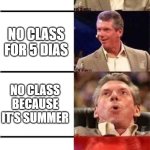 every child's dreams... | NO CLASS FOR 1 DAY; NO CLASS FOR 5 DIAS; NO CLASS BECAUSE IT'S SUMMER; CLASS IS CANCELLED FOREVER | image tagged in vince mcmahon reaction w/glowing eyes,school | made w/ Imgflip meme maker