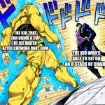 Two gods, one epic standoff | THE KID THAT CAN DRINK A CUP OF ICE WATER AFTER CHEWING MINT GUM; THE KID WHO'S ABLE TO SIT ON AN 8-STACK OF CHAIRS | image tagged in jojo's walk,childhood,memes,relatable,oh wow are you actually reading these tags,why are you reading the tags | made w/ Imgflip meme maker