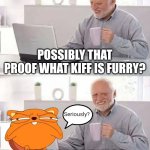 Possibly that Proof what Kiff is Furry? | POSSIBLY THAT PROOF WHAT KIFF IS FURRY? Seriously? HOW ABOUT YES? | image tagged in memes,hide the pain harold,kiff,furry,how about yes,out of context | made w/ Imgflip meme maker