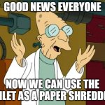 TOILET SHREDDER | GOOD NEWS EVERYONE; NOW WE CAN USE THE TOILET AS A PAPER SHREDDER! | image tagged in professor farnsworth good news everyone | made w/ Imgflip meme maker