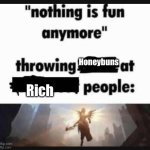 Nothing is fun anymore | Honeybuns; Rich | image tagged in nothing is fun anymore | made w/ Imgflip meme maker