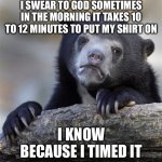 Confession Bear | I SWEAR TO GOD SOMETIMES IN THE MORNING IT TAKES 10 TO 12 MINUTES TO PUT MY SHIRT ON; I KNOW BECAUSE I TIMED IT | image tagged in memes,confession bear,true story bro | made w/ Imgflip meme maker