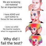 Clown Applying Makeup | We are reviewing old material for an important test; I have ADHD and can't bother to focus for two seconds; I zone out while the teacher explains what I'm supposed to do; Why did I fail the test? | image tagged in memes,clown applying makeup | made w/ Imgflip meme maker