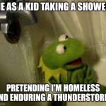 Kermit on Shower | ME AS A KID TAKING A SHOWER; PRETENDING I'M HOMELESS AND ENDURING A THUNDERSTORM | image tagged in kermit on shower | made w/ Imgflip meme maker