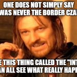 One Does Not Simply | ONE DOES NOT SIMPLY SAY
"I WAS NEVER THE BORDER CZAR."; WE HAVE THIS THING CALLED THE "INTERNET".
WE CAN ALL SEE WHAT REALLY HAPPENED. | image tagged in memes,one does not simply | made w/ Imgflip meme maker