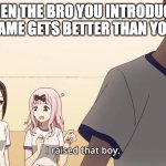 gaming | WHEN THE BRO YOU INTRODUCED TO A GAME GETS BETTER THAN YOU AT IT | image tagged in i raised that boy | made w/ Imgflip meme maker