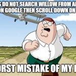 just don't scroll down on google images page | GUYS DO NOT SEARCH WILLOW FROM ANGRY BIRDS ON GOOGLE THEN SCROLL DOWN ON IMAGES; WORST MISTAKE OF MY LIFE | image tagged in worst mistake of my life,angry birds,google images,google search,nostalgia,disturbing | made w/ Imgflip meme maker