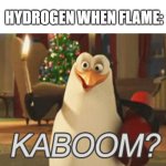 Low quality Chemistry meem | HYDROGEN WHEN FLAME: | image tagged in chemistry | made w/ Imgflip meme maker