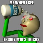 Baldi pours bleach in his eyes | ME WHEN I SEE; ERSATZ M10'S TRICKS | image tagged in baldi pours bleach in his eyes | made w/ Imgflip meme maker