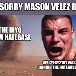 I'm sorry Mason Velez but... | I'M SORRY MASON VELEZ BUT.... THE IRYO TERM HATEBASE; SPICYFRY2191 WAS STOP JOINING THE HATEBASE FINALLY | image tagged in here it comes,hatebase,the iryo term hatebase,meme,opinion,no longer joining | made w/ Imgflip meme maker