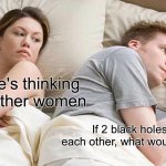 I Bet He's Thinking About Other Women | I bet he's thinking about other women; If 2 black holes suck each other, what would happen? | image tagged in memes,i bet he's thinking about other women | made w/ Imgflip meme maker