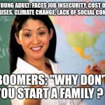 Unhelpful High School Teacher | YOUNG ADULT: FACES JOB INSECURITY, COST OF LIVING CRISES, CLIMATE CHANGE, LACK OF SOCIAL CONNECTION; BOOMERS: "WHY DON'T YOU START A FAMILY ? " | image tagged in memes,unhelpful high school teacher,funny memes,adulting,relatable,single life | made w/ Imgflip meme maker