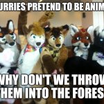 Fax | IF FURRIES PRETEND TO BE ANIMALS; WHY DON'T WE THROW THEM INTO THE FOREST | image tagged in anti furry | made w/ Imgflip meme maker