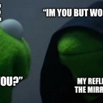 Identity change | “IM YOU BUT WORSE”; ME; “WHO ARE YOU?”; MY REFLECTION WHEN THE MIRROR IS SOAKED | image tagged in memes,evil kermit,funny | made w/ Imgflip meme maker