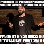 Stand up comedian | HAVE YOU HEARD THE PARIS OLYMPICS HAS BEEN HAVING PROBLEMS WITH POLLUTION IN THE SEINE RIVER? APPARENTLY, IT'S SO GROSS THAT EVEN "PEPE LEPEW" WON'T SWIM IN IT | image tagged in stand up comedian | made w/ Imgflip meme maker