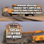 A train hitting a school bus | PROVIDING IRREFUTABLE EVIDENCE THAT'S SAMPLED AND CREDITED FROM OTHER PEOPLE'S RECORDED RESEARCH FOR A PROJECT; "EXPLAIN IT IN YOUR OWN WORDS" | image tagged in a train hitting a school bus,school,school meme,school memes | made w/ Imgflip meme maker