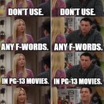 And that's how it started... | DON'T USE. DON'T USE. ANY F-WORDS. ANY F-WORDS. IN PG-13 MOVIES. IN PG-13 MOVIES. LET'S USE ONLY ONE F-WORD IN PG-13 MOVIES INSTEAD. DON'T USE ANY F-WORDS IN PG-13 MOVIES. | image tagged in phoebe joey,memes,funny,movies | made w/ Imgflip meme maker