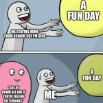 It’s not like I can’t move, I just don’t want to go to a school with 100s of other kids while sick | A FUN DAY; ME STAYING HOME FROM SCHOOL CUZ I’M SICK; A FUN DAY; “GO LAY DOWN ALL DAY IF YOU’RE FEELING SO TERRIBLE”; ME | image tagged in memes,running away balloon | made w/ Imgflip meme maker