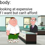 There is a certain clip on Family Guy I find very relatable being a person who wants nice things but can't afford it | Nobody:; Me looking at expensive stuff I want but can't afford: | image tagged in peter griffin bread bag shoes,poverty,broke,expensive,family guy,peter griffin | made w/ Imgflip meme maker