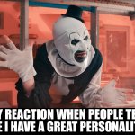 Saying hi to everyone | MY REACTION WHEN PEOPLE TELL ME I HAVE A GREAT PERSONALITY | image tagged in terrifier wave | made w/ Imgflip meme maker