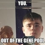 You. Out of the gene pool.