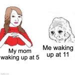 mommy | Me waking up at 11; My mom waking up at 5 | image tagged in yes honey | made w/ Imgflip meme maker