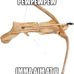 Crossbow | PEWPEWPEW; IMMA AIM AT U | image tagged in crossbow | made w/ Imgflip meme maker