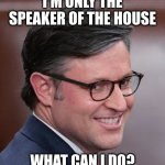 In it for myself | I'M ONLY THE SPEAKER OF THE HOUSE; WHAT CAN I DO? | image tagged in mike johnson a nasty sob pretending to do god's work | made w/ Imgflip meme maker