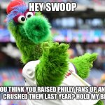 Philly Fans | HEY SWOOP; YOU THINK YOU RAISED PHILLY FANS UP AND THEN  CRUSHED THEM LAST YEAR? HOLD MY BEER…. | image tagged in phillies phanatic | made w/ Imgflip meme maker