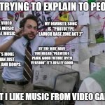 i don't know what to title this so i just won't | ME TRYING TO EXPLAIN TO PEOPLE; YES. VIDEO GAME MUSIC IS REAL MUSIC; MY FAVORITE SONG IS  "PROTOTYPE LAUNCH BASE ZONE ACT 2"; BY THE WAY, HAVE YOU HEARD "PALMTREE PANIC GOOD FUTURE JP/EU VERSION" IT'S REALLY GOOD; IT'S MORE THAN JUST BEEPS AND BOOPS. THAT I LIKE MUSIC FROM VIDEO GAMES | image tagged in charlie conspiracy always sunny in philidelphia | made w/ Imgflip meme maker