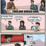 Boardroom Meeting Suggestion | we need a burger idea; THAILAND BURGER KING:; a burger that is all cheese; a regular burger idea; chocolate burger | image tagged in memes,boardroom meeting suggestion | made w/ Imgflip meme maker