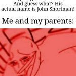 It was actually based on a true story. | My mom: One time, when I was working, a little person was walking up to me and I was giving him his name. And guess what? His actual name is John Shortman! Me and my parents: | image tagged in wheeze,memes,funny,laugh | made w/ Imgflip meme maker