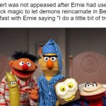 Ernie does a little bit of trolling | Bert was not appeased after Ernie had used black magic to let demons reincarnate in Bert's breakfast with Ernie saying "I do a little bit of trolling" | image tagged in blank white template,sesame street,bert and ernie,funny,front page | made w/ Imgflip meme maker