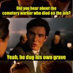 Bad pun | Did you hear about the cemetery worker who died on the job? Yeah, he dug his own grave | image tagged in memes,inception,bad pun | made w/ Imgflip meme maker