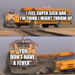 School nurses be like: | I FEEL SUPER SICK AND I'M THINK I MIGHT THROW UP; "YOU DON'T HAVE A FEVER" | image tagged in a train hitting a school bus | made w/ Imgflip meme maker