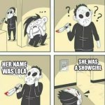 Hiding from serial killer | SHE WAS A SHOWGIRL; HER NAME WAS LOLA | image tagged in hiding from serial killer | made w/ Imgflip meme maker