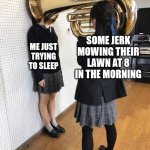 i just want to sleep | SOME JERK MOWING THEIR LAWN AT 8 IN THE MORNING; ME JUST TRYING TO SLEEP | image tagged in girl putting tuba on girl's head,sleep,sleeping,morning,mowing,lawnmower | made w/ Imgflip meme maker