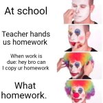 This clown | At school; Teacher hands us homework; When work is due: hey bro can I copy ur homework; What homework. | image tagged in memes,clown applying makeup | made w/ Imgflip meme maker