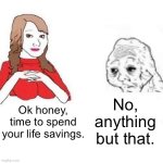 Yes Honey | No, anything but that. Ok honey, time to spend your life savings. | image tagged in yes honey | made w/ Imgflip meme maker