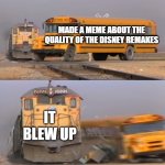 A train hitting a school bus | MADE A MEME ABOUT THE QUALITY OF THE DISNEY REMAKES; IT BLEW UP | image tagged in a train hitting a school bus | made w/ Imgflip meme maker